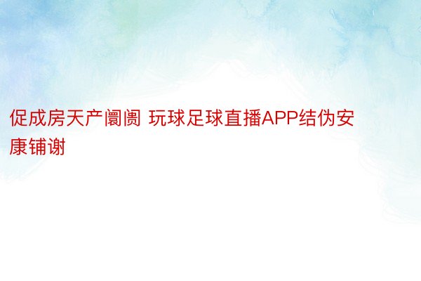 促成房天产阛阓 玩球足球直播APP结伪安康铺谢