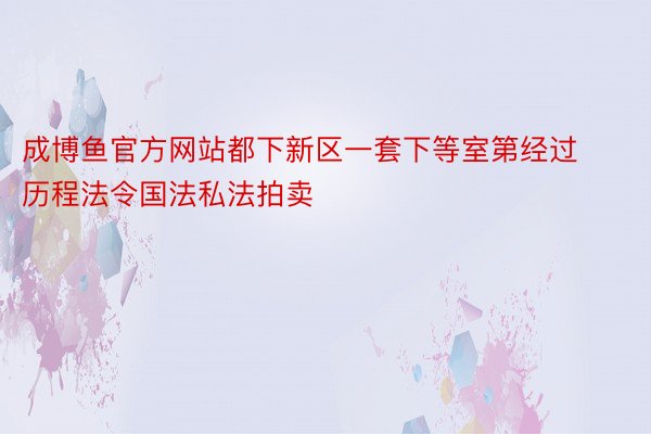 成博鱼官方网站都下新区一套下等室第经过历程法令国法私法拍卖