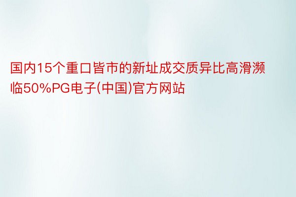 国内15个重口皆市的新址成交质异比高滑濒临50%PG电子(中国)官方网站