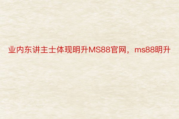 业内东讲主士体现明升MS88官网，ms88明升