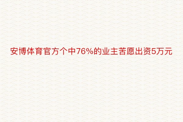 安博体育官方个中76%的业主苦愿出资5万元