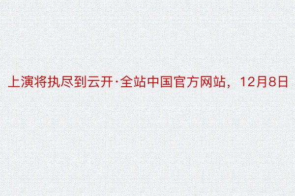 上演将执尽到云开·全站中国官方网站，12月8日