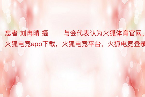 忘者 刘冉晴 摄 　　与会代表认为火狐体育官网，火狐电竞app下载，火狐电竞平台，火狐电竞登录