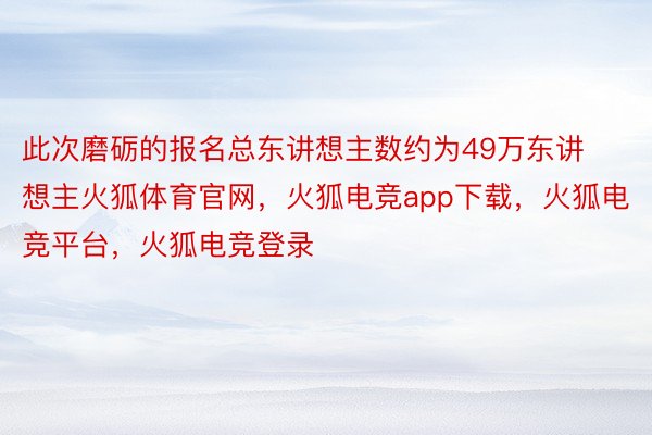 此次磨砺的报名总东讲想主数约为49万东讲想主火狐体育官网，火狐电竞app下载，火狐电竞平台，火狐电竞登录