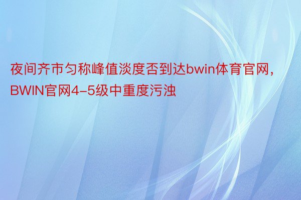 夜间齐市匀称峰值淡度否到达bwin体育官网，BWIN官网4-5级中重度污浊