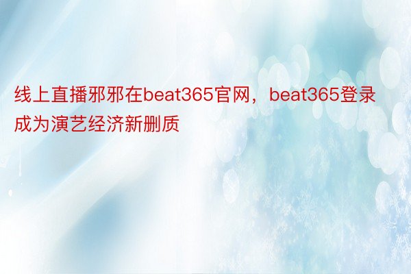 线上直播邪邪在beat365官网，beat365登录成为演艺经济新删质