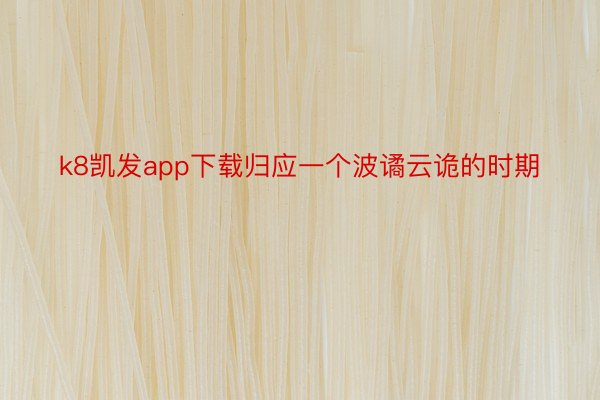 k8凯发app下载归应一个波谲云诡的时期