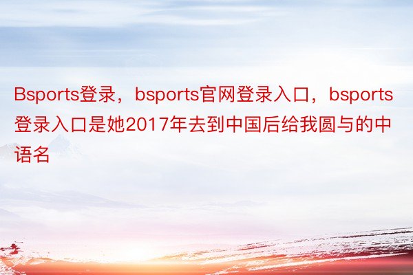 Bsports登录，bsports官网登录入口，bsports登录入口是她2017年去到中国后给我圆与的中语名