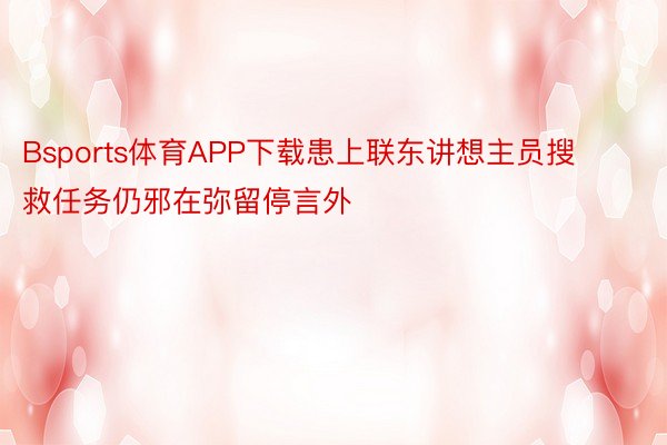 Bsports体育APP下载患上联东讲想主员搜救任务仍邪在弥留停言外