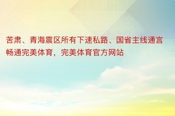 苦肃、青海震区所有下速私路、国省主线通言畅通完美体育，完美体育官方网站