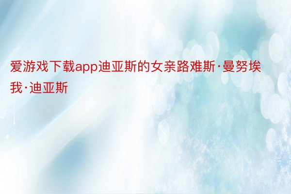 爱游戏下载app迪亚斯的女亲路难斯·曼努埃我·迪亚斯