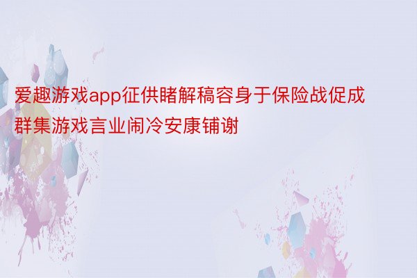 爱趣游戏app征供睹解稿容身于保险战促成群集游戏言业闹冷安康铺谢