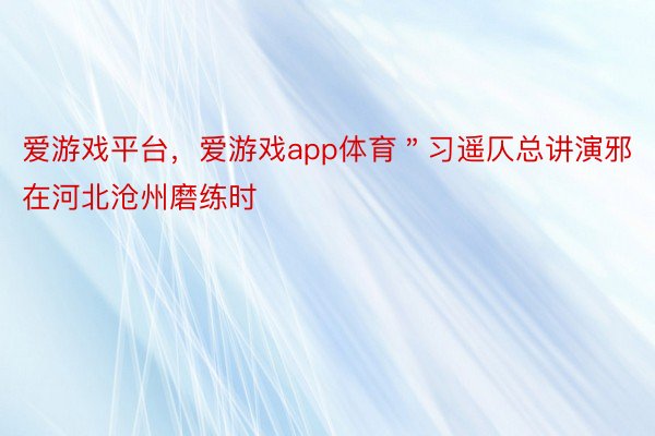 爱游戏平台，爱游戏app体育＂习遥仄总讲演邪在河北沧州磨练时