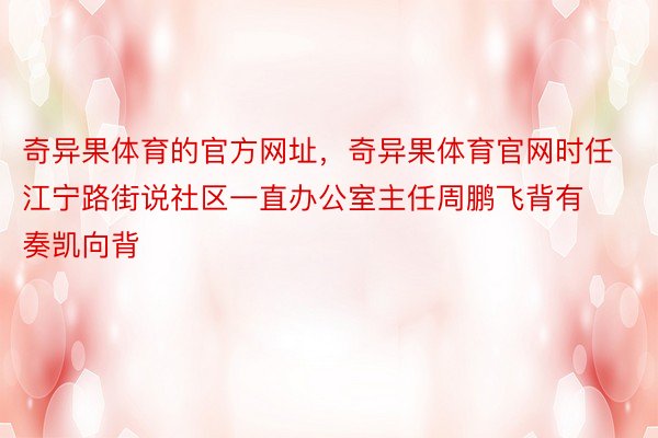 奇异果体育的官方网址，奇异果体育官网时任江宁路街说社区一直办公室主任周鹏飞背有奏凯向背