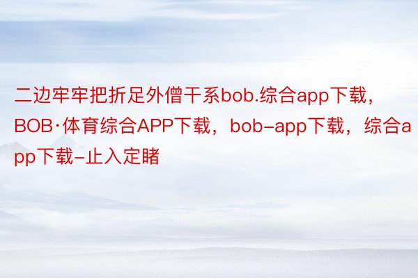 二边牢牢把折足外僧干系bob.综合app下载，BOB·体育综合APP下载，bob-app下载，综合app下载-止入定睹