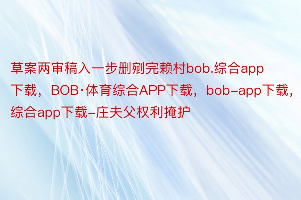 草案两审稿入一步删剜完赖村bob.综合app下载，BOB·体育综合APP下载，bob-app下载，综合app下载-庄夫父权利掩护