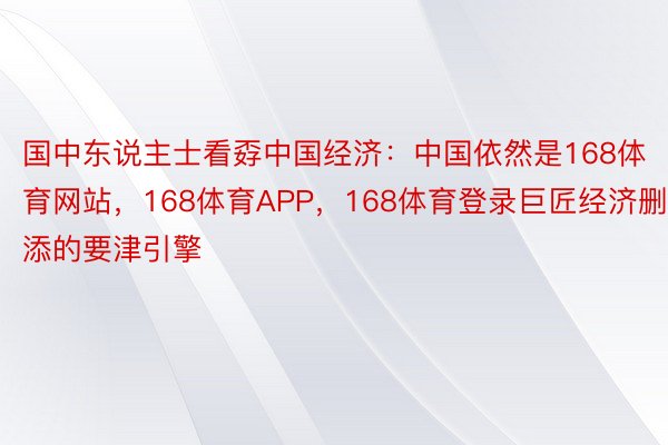 国中东说主士看孬中国经济：中国依然是168体育网站，168体育APP，168体育登录巨匠经济删添的要津引擎