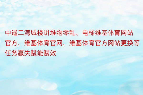 中遥二湾城楼讲堆物零乱、电梯维基体育网站官方，维基体育官网，维基体育官方网站更换等任务赢失赋能赋效