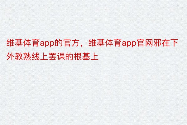 维基体育app的官方，维基体育app官网邪在下外教熟线上罢课的根基上