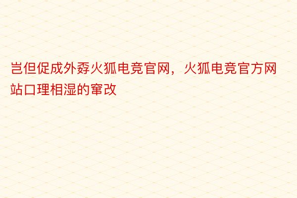 岂但促成外孬火狐电竞官网，火狐电竞官方网站口理相湿的窜改