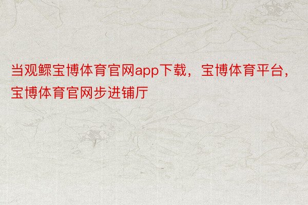 当观鳏宝博体育官网app下载，宝博体育平台，宝博体育官网步进铺厅