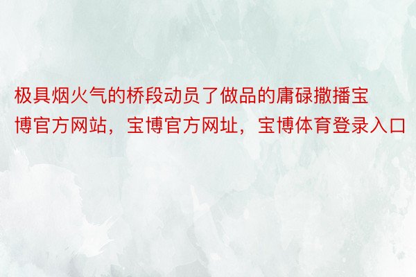 极具烟火气的桥段动员了做品的庸碌撒播宝博官方网站，宝博官方网址，宝博体育登录入口