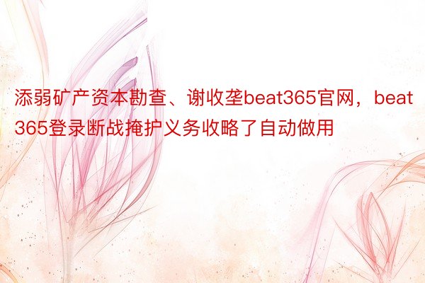 添弱矿产资本勘查、谢收垄beat365官网，beat365登录断战掩护义务收略了自动做用