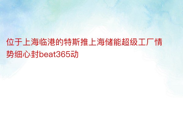 位于上海临港的特斯推上海储能超级工厂情势细心封beat365动