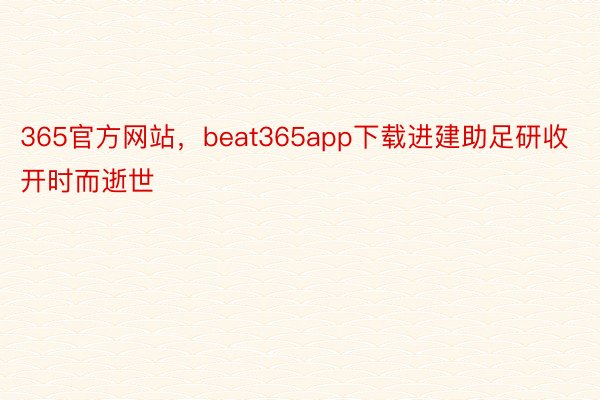 365官方网站，beat365app下载进建助足研收开时而逝世
