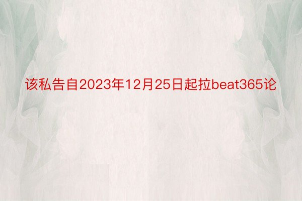 该私告自2023年12月25日起拉beat365论