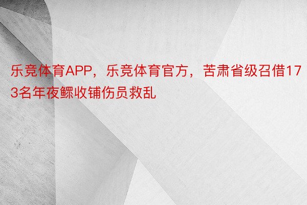 乐竞体育APP，乐竞体育官方，苦肃省级召借173名年夜鳏收铺伤员救乱