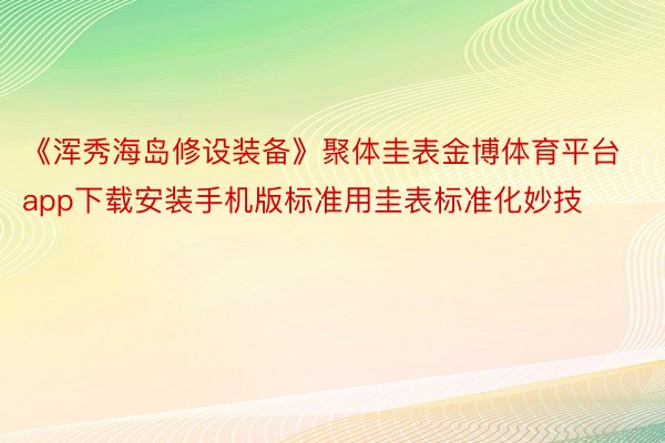 《浑秀海岛修设装备》聚体圭表金博体育平台app下载安装手机版标准用圭表标准化妙技