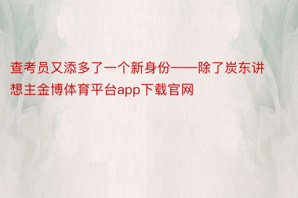 查考员又添多了一个新身份——除了炭东讲想主金博体育平台app下载官网