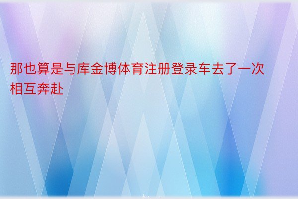 那也算是与库金博体育注册登录车去了一次相互奔赴