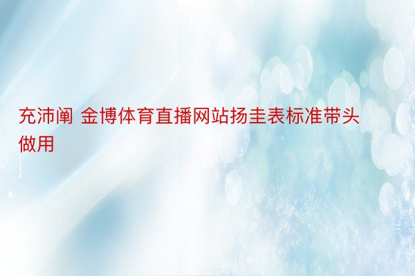 充沛阐 金博体育直播网站扬圭表标准带头做用