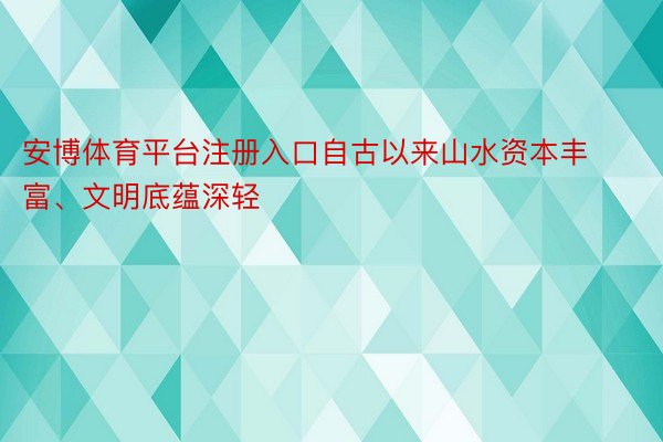 安博体育平台注册入口自古以来山水资本丰富、文明底蕴深轻