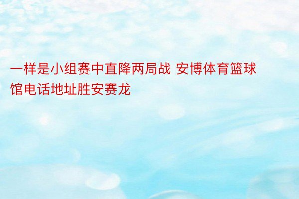 一样是小组赛中直降两局战 安博体育篮球馆电话地址胜安赛龙