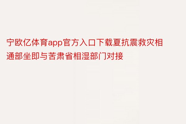 宁欧亿体育app官方入口下载夏抗震救灾相通部坐即与苦肃省相湿部门对接