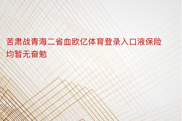 苦肃战青海二省血欧亿体育登录入口液保险均暂无奋勉