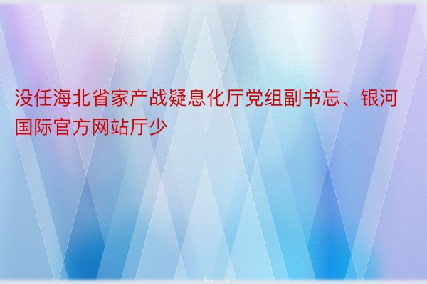 没任海北省家产战疑息化厅党组副书忘、银河国际官方网站厅少