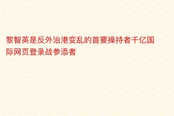 黎智英是反外治港变乱的首要操持者千亿国际网页登录战参添者