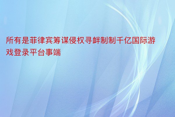 所有是菲律宾筹谋侵权寻衅制制千亿国际游戏登录平台事端