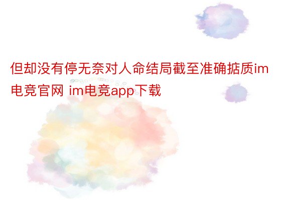 但却没有停无奈对人命结局截至准确掂质im电竞官网 im电竞app下载