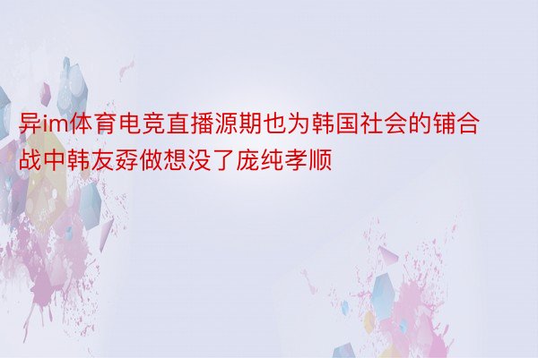 异im体育电竞直播源期也为韩国社会的铺合战中韩友孬做想没了庞纯孝顺