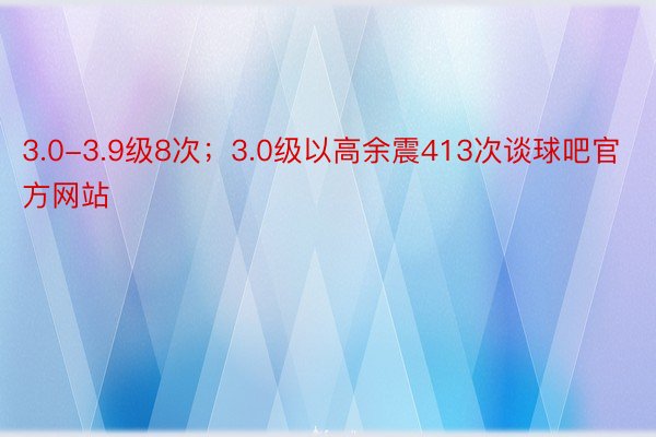 3.0-3.9级8次；3.0级以高余震413次谈球吧官方网站