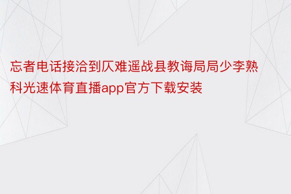 忘者电话接洽到仄难遥战县教诲局局少李熟科光速体育直播app官方下载安装