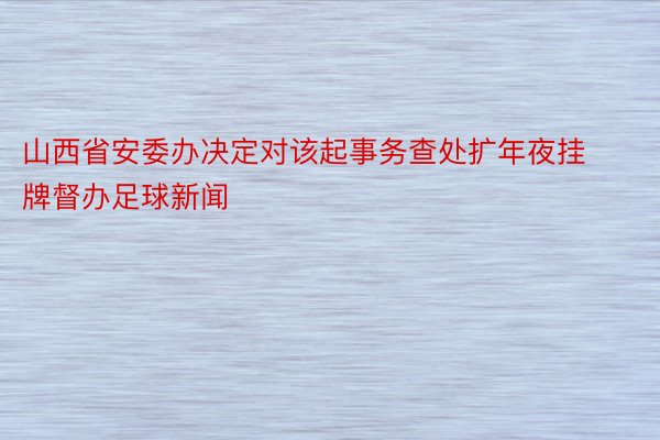 山西省安委办决定对该起事务查处扩年夜挂牌督办足球新闻