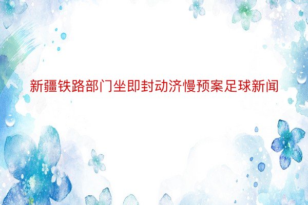 新疆铁路部门坐即封动济慢预案足球新闻