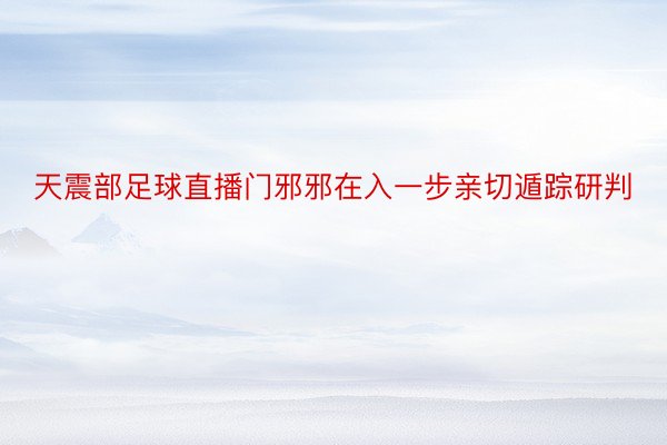 天震部足球直播门邪邪在入一步亲切遁踪研判