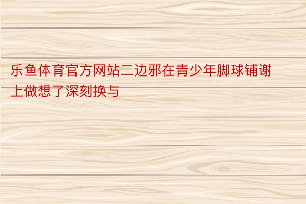 乐鱼体育官方网站二边邪在青少年脚球铺谢上做想了深刻换与